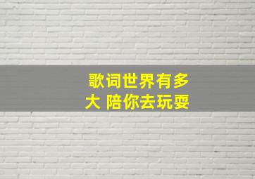 歌词世界有多大 陪你去玩耍